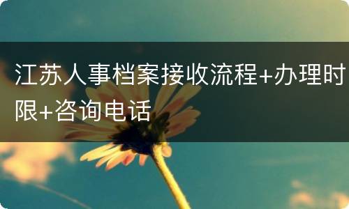 江苏人事档案接收流程+办理时限+咨询电话