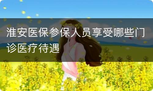 淮安医保参保人员享受哪些门诊医疗待遇