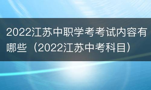 2022江苏中职学考考试内容有哪些（2022江苏中考科目）