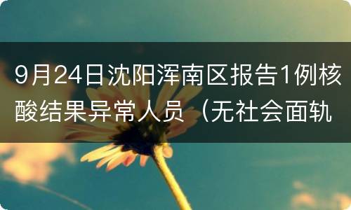 9月24日沈阳浑南区报告1例核酸结果异常人员（无社会面轨迹）