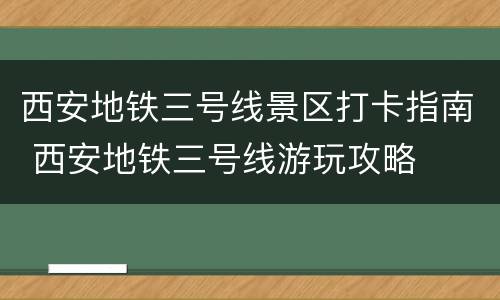 西安地铁三号线景区打卡指南 西安地铁三号线游玩攻略