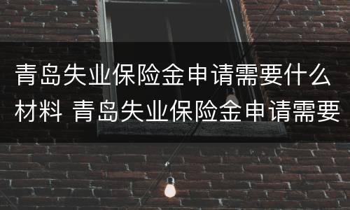 青岛失业保险金申请需要什么材料 青岛失业保险金申请需要什么材料和手续