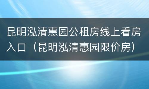 昆明泓清惠园公租房线上看房入口（昆明泓清惠园限价房）
