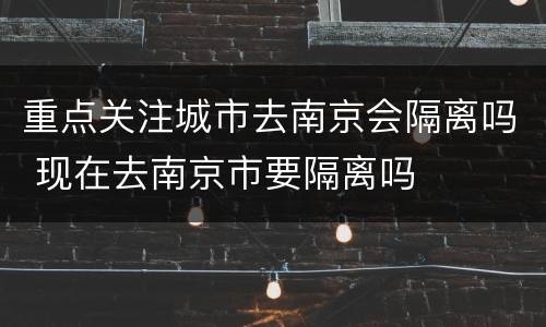 重点关注城市去南京会隔离吗 现在去南京市要隔离吗