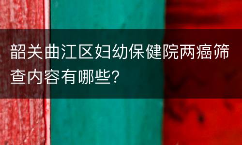 韶关曲江区妇幼保健院两癌筛查内容有哪些？