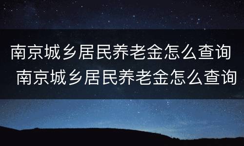 南京城乡居民养老金怎么查询 南京城乡居民养老金怎么查询缴费记录