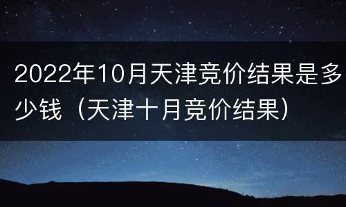 2022年10月天津竞价结果是多少钱（天津十月竞价结果）