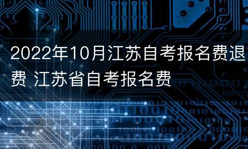 2022年10月江苏自考报名费退费 江苏省自考报名费