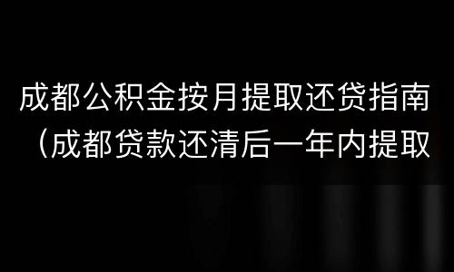 成都公积金按月提取还贷指南（成都贷款还清后一年内提取公积金）