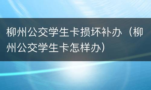 柳州公交学生卡损坏补办（柳州公交学生卡怎样办）