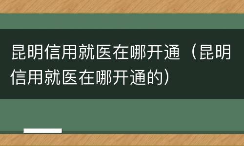 昆明信用就医在哪开通（昆明信用就医在哪开通的）