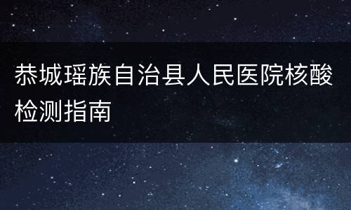 恭城瑶族自治县人民医院核酸检测指南