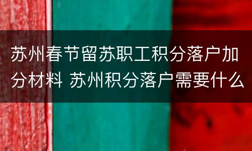 苏州春节留苏职工积分落户加分材料 苏州积分落户需要什么材料