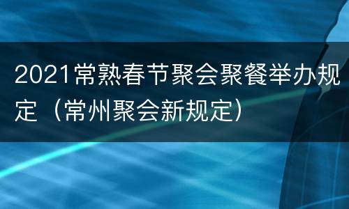 2021常熟春节聚会聚餐举办规定（常州聚会新规定）