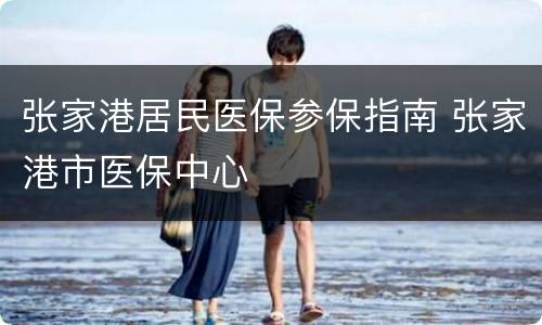 张家港居民医保参保指南 张家港市医保中心