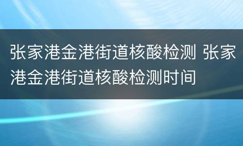 张家港金港街道核酸检测 张家港金港街道核酸检测时间