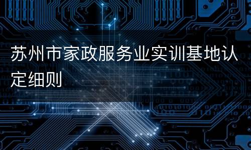 苏州市家政服务业实训基地认定细则