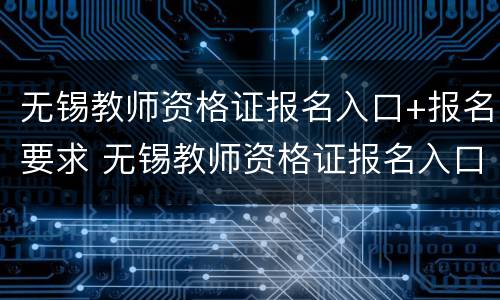 无锡教师资格证报名入口+报名要求 无锡教师资格证报名入口 报名要求高吗