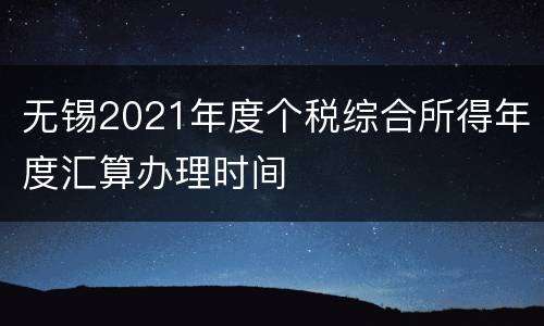 无锡2021年度个税综合所得年度汇算办理时间