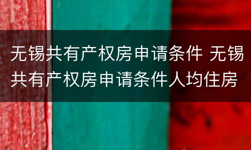 无锡共有产权房申请条件 无锡共有产权房申请条件人均住房建筑面积的要求