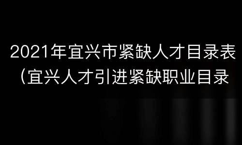 2021年宜兴市紧缺人才目录表（宜兴人才引进紧缺职业目录）