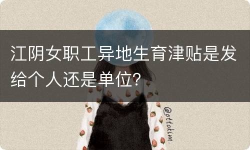 江阴女职工异地生育津贴是发给个人还是单位？