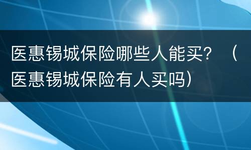 医惠锡城保险哪些人能买？（医惠锡城保险有人买吗）