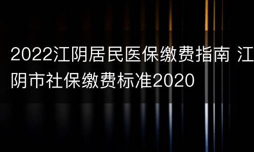2022江阴居民医保缴费指南 江阴市社保缴费标准2020