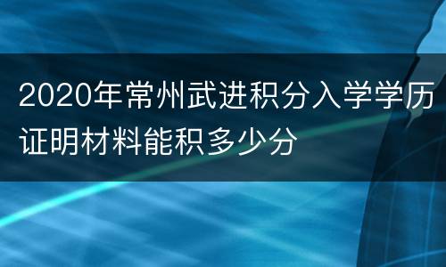 2020年常州武进积分入学学历证明材料能积多少分