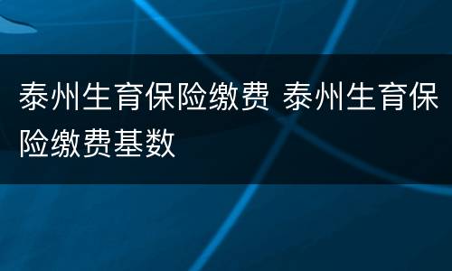 泰州生育保险缴费 泰州生育保险缴费基数