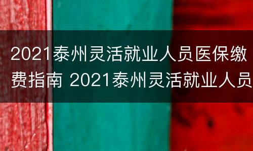 2021泰州灵活就业人员医保缴费指南 2021泰州灵活就业人员医保缴费指南电子版