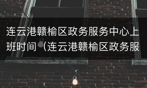 连云港赣榆区政务服务中心上班时间（连云港赣榆区政务服务中心上班时间查询）