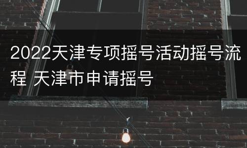 2022天津专项摇号活动摇号流程 天津市申请摇号