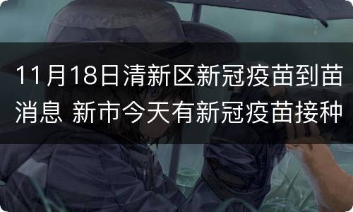 11月18日清新区新冠疫苗到苗消息 新市今天有新冠疫苗接种