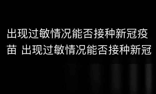 出现过敏情况能否接种新冠疫苗 出现过敏情况能否接种新冠疫苗呢