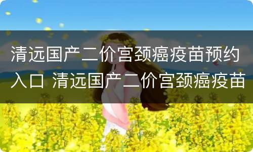 清远国产二价宫颈癌疫苗预约入口 清远国产二价宫颈癌疫苗预约入口地址