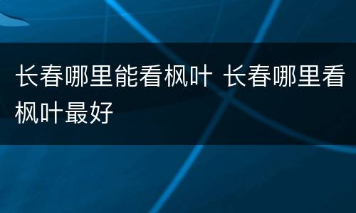 长春哪里能看枫叶 长春哪里看枫叶最好
