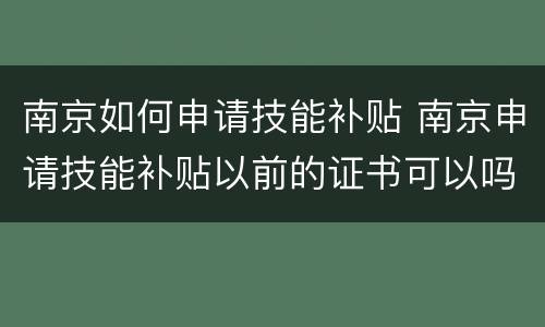 南京如何申请技能补贴 南京申请技能补贴以前的证书可以吗