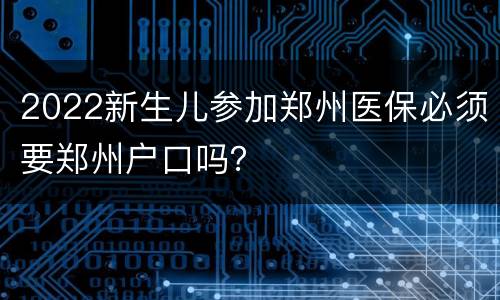 2022新生儿参加郑州医保必须要郑州户口吗？