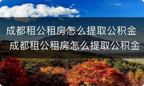 成都租公租房怎么提取公积金 成都租公租房怎么提取公积金余额