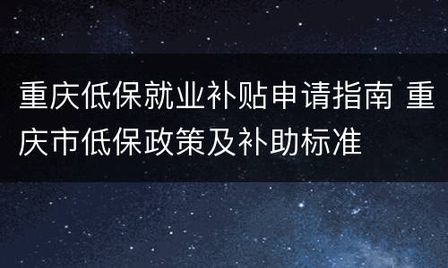 重庆低保就业补贴申请指南 重庆市低保政策及补助标准