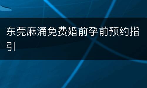 东莞麻涌免费婚前孕前预约指引