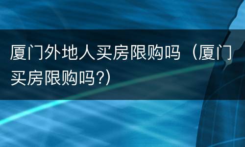 厦门外地人买房限购吗（厦门买房限购吗?）