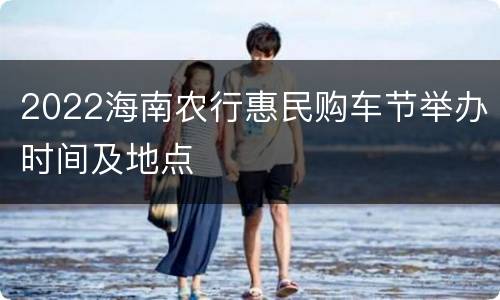 2022海南农行惠民购车节举办时间及地点