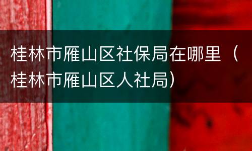 桂林市雁山区社保局在哪里（桂林市雁山区人社局）