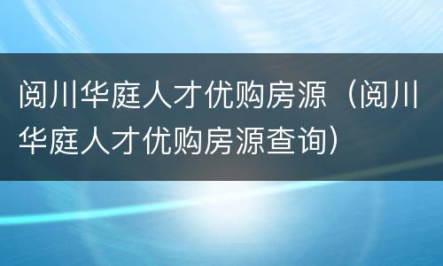 阅川华庭人才优购房源（阅川华庭人才优购房源查询）