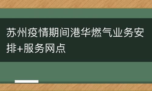 苏州疫情期间港华燃气业务安排+服务网点