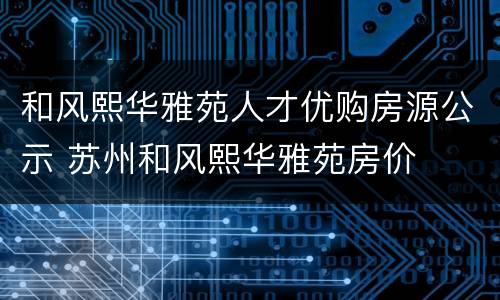 和风熙华雅苑人才优购房源公示 苏州和风熙华雅苑房价