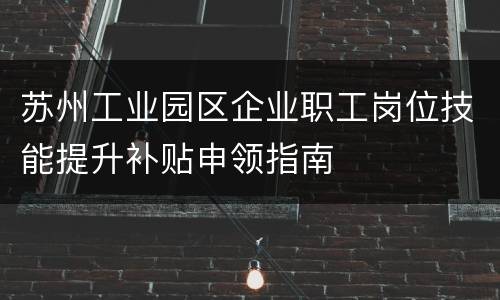 苏州工业园区企业职工岗位技能提升补贴申领指南