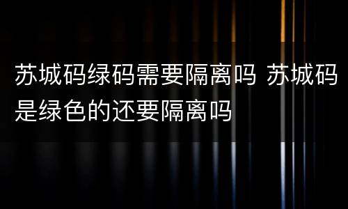 苏城码绿码需要隔离吗 苏城码是绿色的还要隔离吗